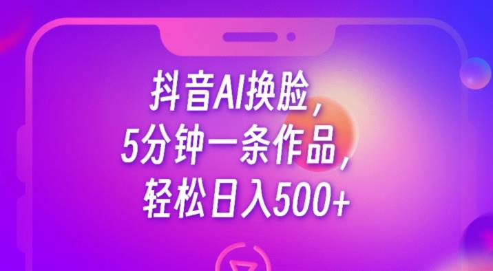 抖音AI换脸，5分钟一条作品，轻松日入500+【揭秘】-创业资源库