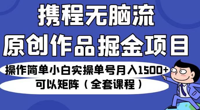 携程无脑流原创作品掘金项目，操作简单小白实操单号月入1500+可以矩阵（全套课程）【揭秘】-创业资源库
