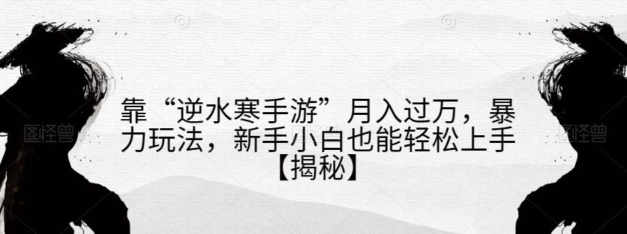 靠“逆水寒手游”月入过万，暴力玩法，新手小白也能轻松上手【揭秘】-创业资源库