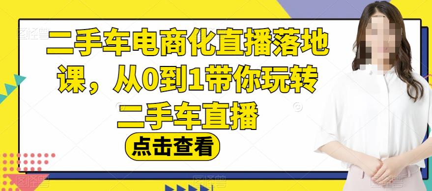 二手车电商化直播落地课，从0到1带你玩转二手车直播-创业资源库