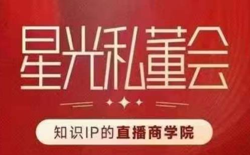星光私董会（知识IP的直播商学院）赋能直播驱动的知识IP和老板，帮你做出高流量、高变现的直播间！-创业资源库