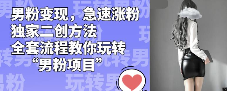 男粉变现，急速涨粉独家二创方法，全套流程教你玩转“男粉项目”【揭秘】-创业资源库