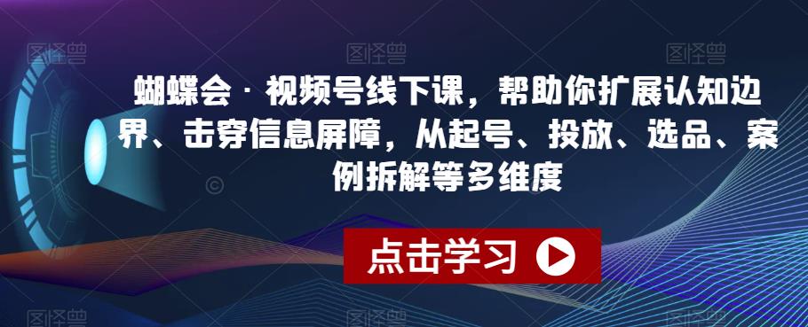 蝴蝶会·视频号线下课，帮助你扩展认知边界、击穿信息屏障，从起号、投放、选品、案例拆解等多维度-创业资源库