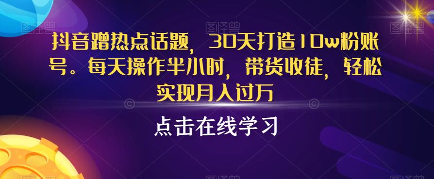 抖音蹭热点话题，30天打造10w粉账号，每天操作半小时，带货收徒，轻松实现月入过万【揭秘】-创业资源库