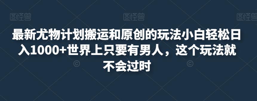 最新尤物计划搬运和原创的玩法小白轻松日入1000+世界上只要有男人，这个玩法就不会过时【揭秘】-创业资源库