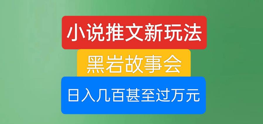 小说推文新玩法，黑岩故事会，日入几百甚至过万元【揭秘】-创业资源库