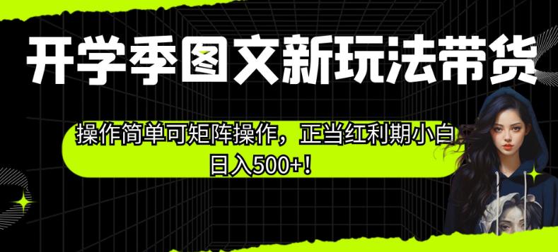 开学季图文新玩法带货，操作简单可矩阵操作，正当红利期小白日入500+！【揭秘】-创业资源库