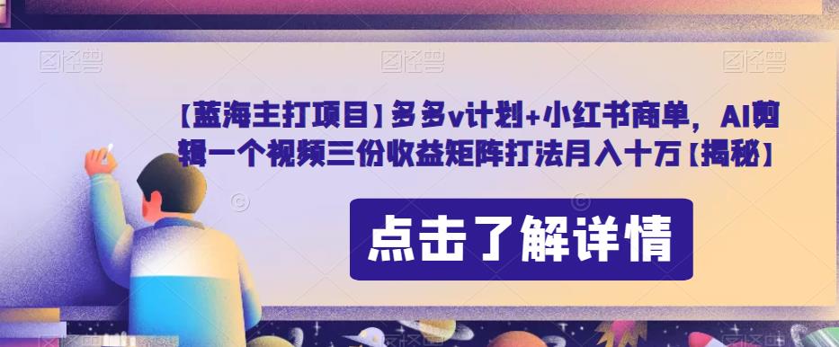 【蓝海主打项目】多多v计划+小红书商单，AI剪辑一个视频三份收益矩阵打法月入十万【揭秘】-创业资源库