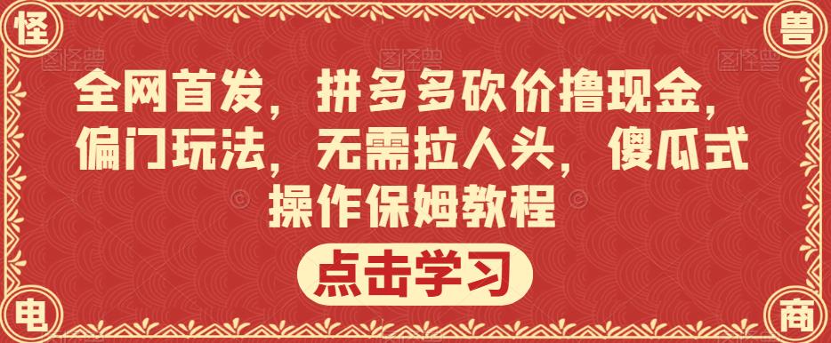 全网首发，拼多多砍价撸现金，偏门玩法，无需拉人头，傻瓜式操作保姆教程【揭秘】-创业资源库