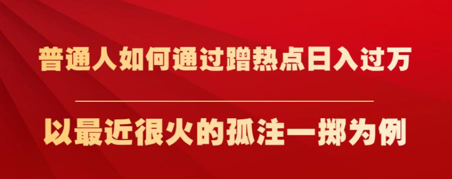 普通人如何通过蹭热点日入过万，以最近很火的孤注一掷为例【揭秘】-创业资源库