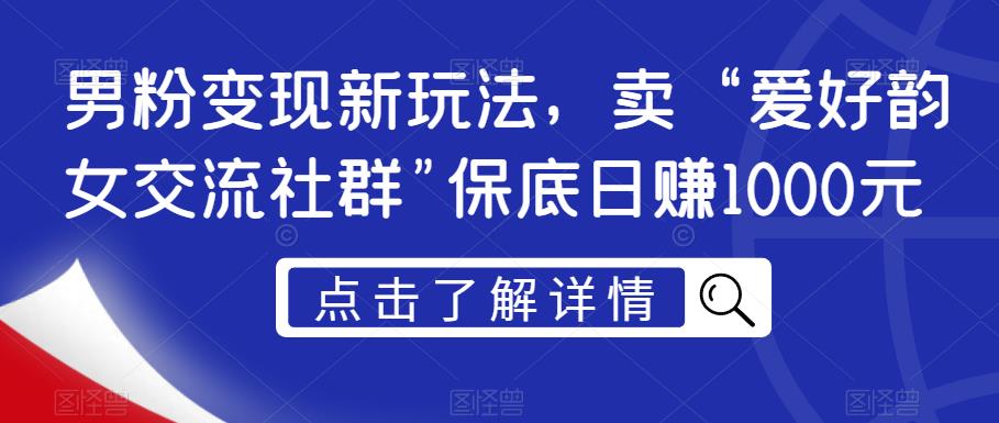 男粉变现新玩法，卖“爱好韵女交流社群”保底日赚1000元【揭秘】-创业资源库