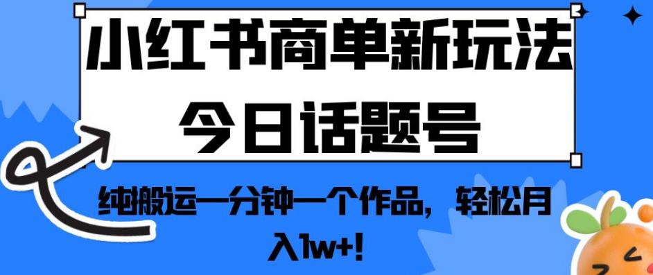 小红书商单新玩法今日话题号，纯搬运一分钟一个作品，轻松月入1w+！【揭秘】-创业资源库
