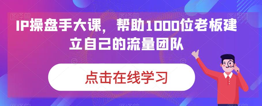 IP操盘手大课，帮助1000位老板建立自己的流量团队-创业资源库