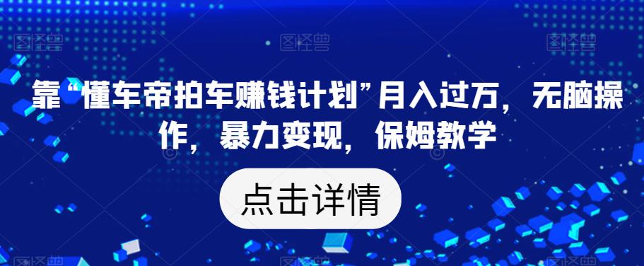 靠“懂车帝拍车赚钱计划”月入过万，无脑操作，暴力变现，保姆教学【揭秘】-创业资源库