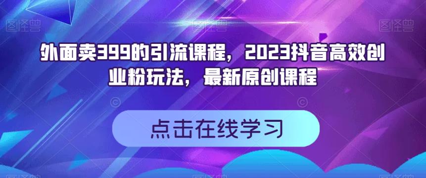外面卖399的引流课程，2023抖音高效创业粉玩法，最新原创课程-创业资源库