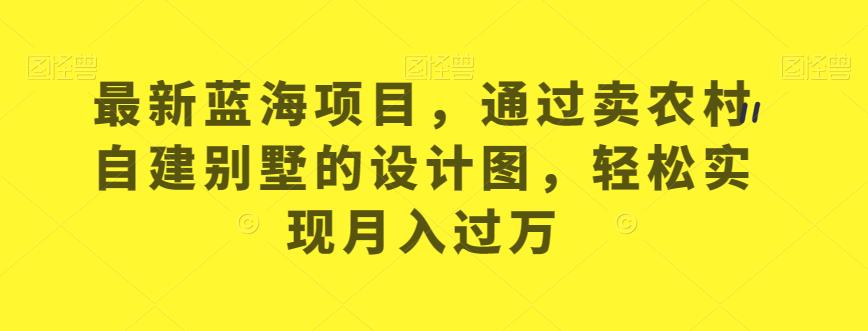 最新蓝海项目，通过卖农村自建别墅的设计图，轻松实现月入过万【揭秘】-创业资源库