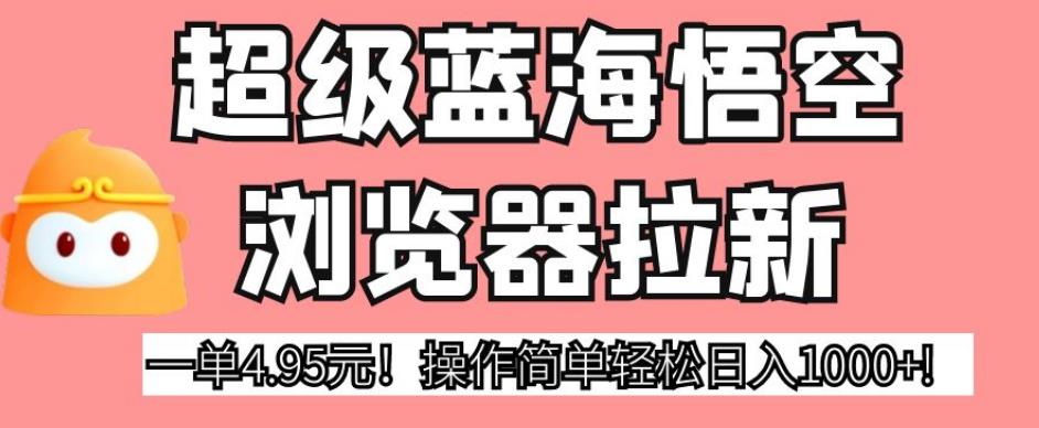 超级蓝海悟空浏览器拉新，一单4.95元！操作简单轻松日入1000+!【揭秘】-创业资源库