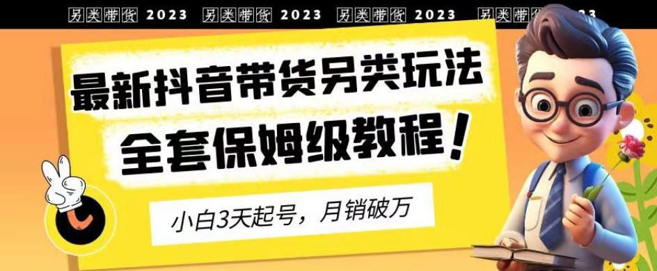 2023年最新抖音带货另类玩法，3天起号，月销破万（保姆级教程）【揭秘】-创业资源库