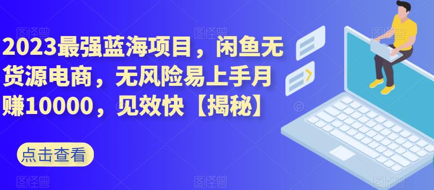 2023最强蓝海项目，闲鱼无货源电商，无风险易上手月赚10000，见效快【揭秘】-创业资源库