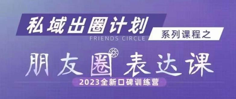 私域出圈计划系列课程之朋友圈表达课，2023全新口碑训练营-创业资源库