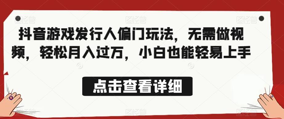 全网首发，抖音游戏发行人偏门玩法，无需做视频，轻松月入过万，小白也能轻易上手【揭秘】-创业资源库
