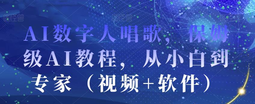 AI数字人唱歌，保姆级AI教程，从小白到专家（视频+软件）-创业资源库