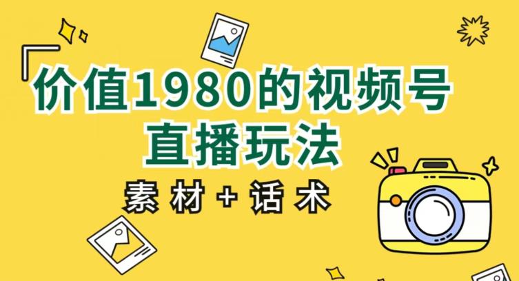 价值1980的视频号直播玩法，小白也可以直接上手操作【教程+素材+话术】-创业资源库