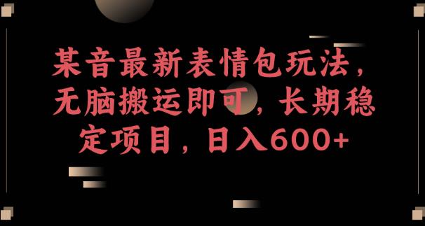 某音最新表情包玩法，无脑搬运即可，长期稳定项目，日入600+【揭秘】-创业资源库