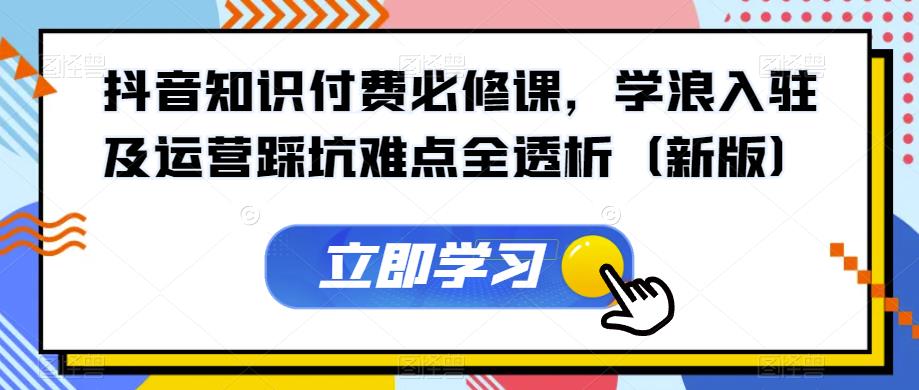 抖音知识付费必修课，学浪入驻及运营踩坑难点全透析（新版）-创业资源库