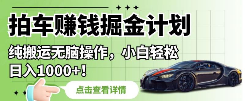 拍车赚钱掘金计划，纯搬运无脑操作，小白轻松日入1000+【揭秘】-创业资源库