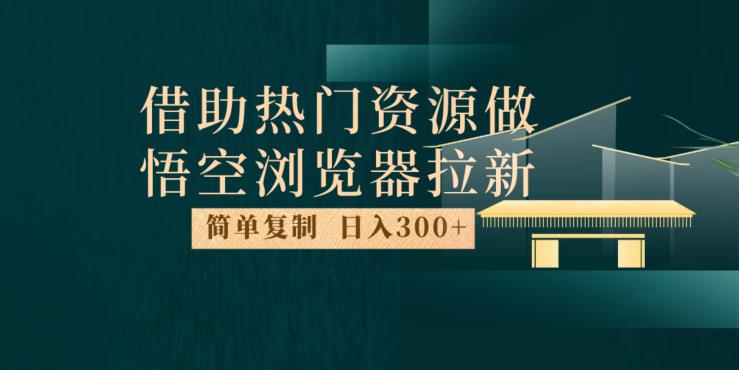 最新借助热门资源悟空浏览器拉新玩法，日入300+，人人可做，每天1小时【揭秘】-创业资源库