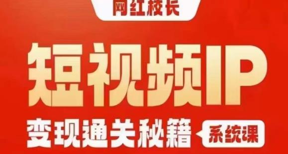 网红校长短视频IP变现通关秘籍｜系统课，产品篇，短视频篇，商业篇，私域篇，直播篇-创业资源库