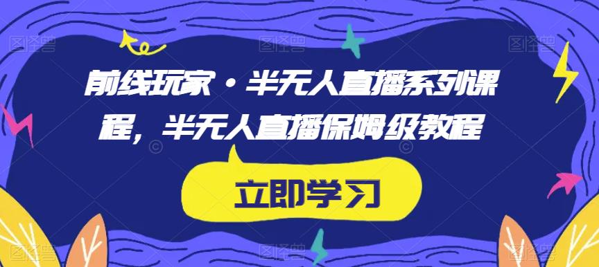 前线玩家·半无人直播系列课程，半无人直播保姆级教程-创业资源库