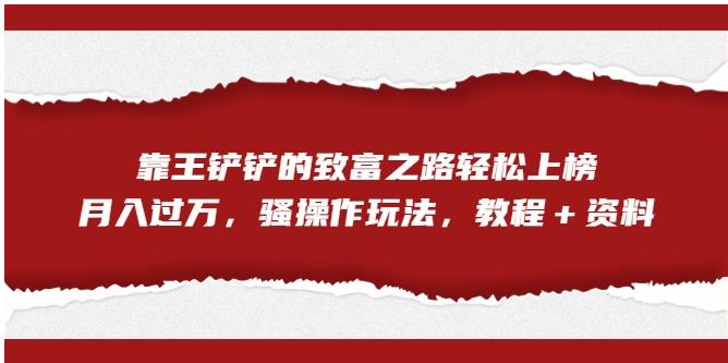 靠王铲铲的致富之路轻松上榜，月入过万，骚操作玩法（教程＋资料）【揭秘】-创业资源库