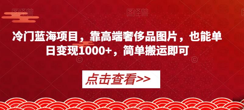 冷门蓝海项目，靠高端奢侈品图片，也能单日变现1000+，简单搬运即可【揭秘】-创业资源库