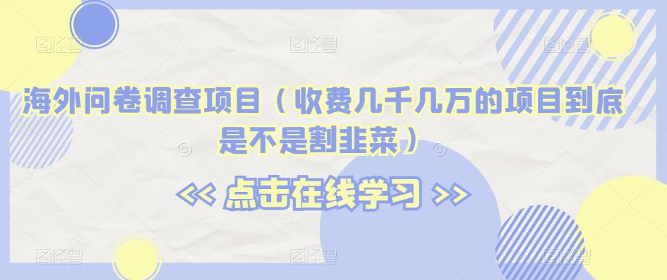 海外问卷调查项目（收费几千几万的项目到底是不是割韭菜）【揭秘】-创业资源库