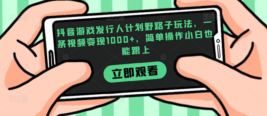 抖音游戏发行人计划野路子玩法，一条视频变现1000+，简单操作小白也能跟上【揭秘】-创业资源库