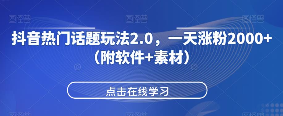 抖音热门话题玩法2.0，一天涨粉2000+（附软件+素材）-创业资源库