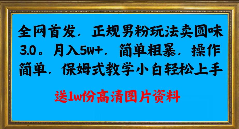 全网首发正规男粉玩法卖圆味3.0，月入5W+，简单粗暴，操作简单，保姆式教学，小白轻松上手-创业资源库
