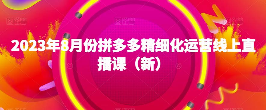 2023年8月份拼多多精细化运营线上直播课（新）-创业资源库