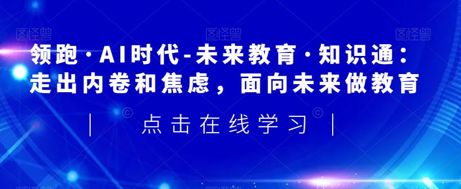 领跑·AI时代-未来教育·知识通：走出内卷和焦虑，面向未来做教育-创业资源库