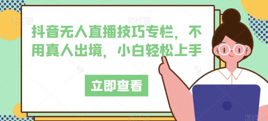 抖音无人直播技巧专栏，不用真人出境，小白轻松上手-创业资源库