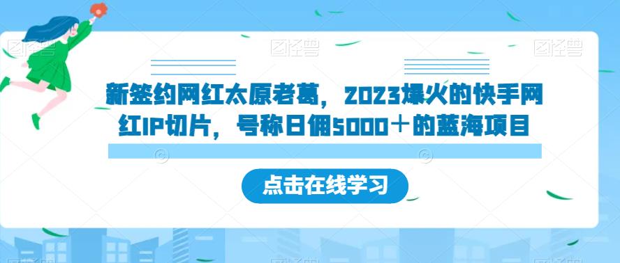 新签约网红太原老葛，2023爆火的快手网红IP切片，号称日佣5000＋的蓝海项目【揭秘】-创业资源库
