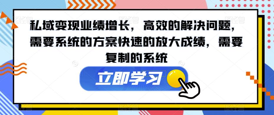 私域变现业绩增长，高效的解决问题，需要系统的方案快速的放大成绩，需要复制的系统-创业资源库