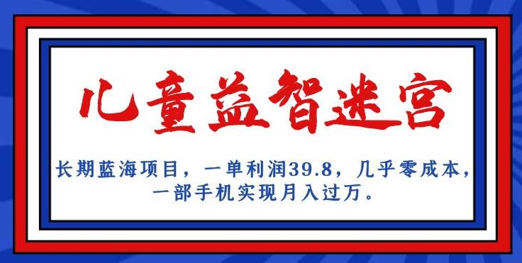 长期蓝海项目，儿童益智迷宫，一单利润39.8，几乎零成本，一部手机实现月入过万-创业资源库