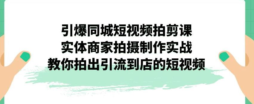引爆同城短视频拍剪课，实体商家拍摄制作实战，教你拍出引流到店的短视频-创业资源库