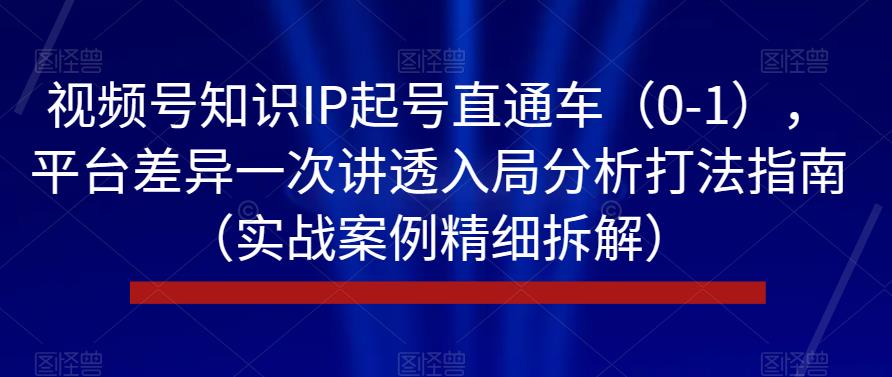 视频号知识IP起号直通车（0-1），平台差异一次讲透入局分析打法指南（实战案例精细拆解）-创业资源库