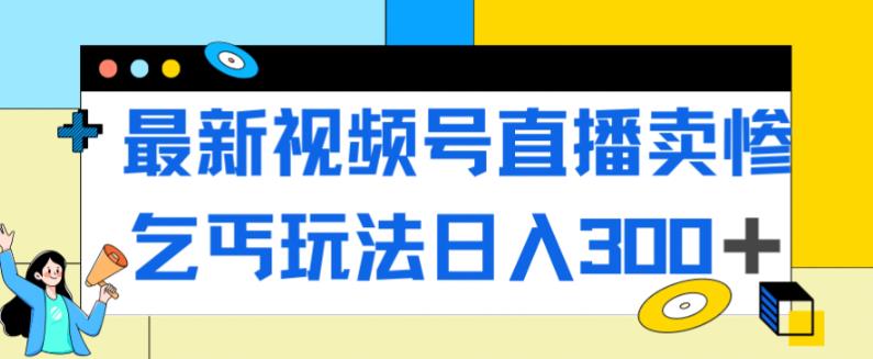 最新视频号直播卖惨乞讨玩法，流量嘎嘎滴，轻松日入300+-创业资源库