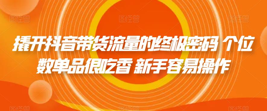 撬开抖音带货流量的终极密码 个位数单品很吃香 新手容易操作-创业资源库