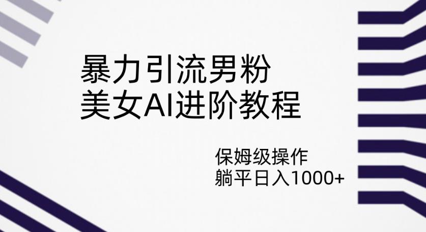 暴力引流男粉，美女AI进阶教程，保姆级操作，躺平日入1000+【揭秘】-创业资源库